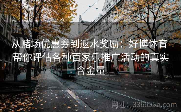 从赌场优惠券到返水奖励：好博体育 帮你评估各种百家乐推广活动的真实含金量