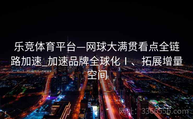 乐竞体育平台—网球大满贯看点全链路加速_加速品牌全球化Ⅰ、拓展增量空间
