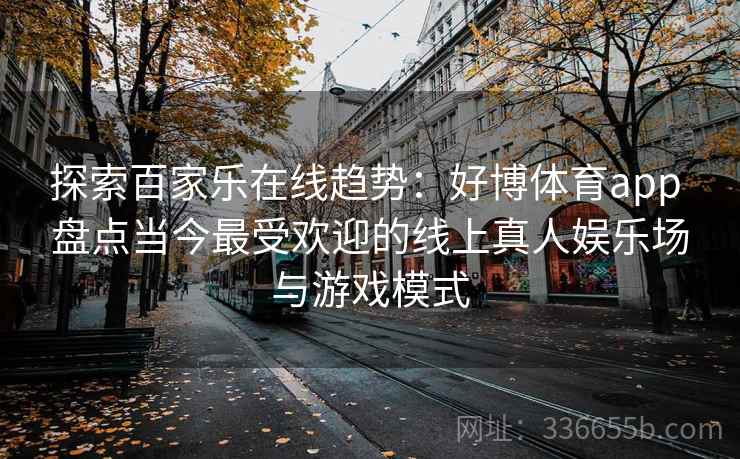 探索百家乐在线趋势：好博体育app 盘点当今最受欢迎的线上真人娱乐场与游戏模式