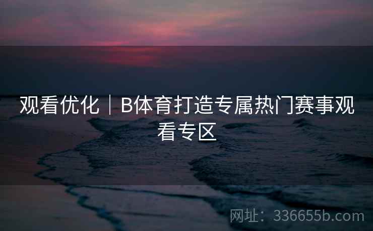 观看优化｜B体育打造专属热门赛事观看专区