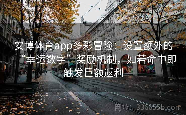 安博体育app多彩冒险：设置额外的“幸运数字”奖励机制，如若命中即触发巨额返利