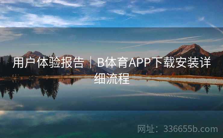 用户体验报告｜B体育APP下载安装详细流程