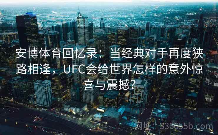 安博体育回忆录：当经典对手再度狭路相逢，UFC会给世界怎样的意外惊喜与震撼？