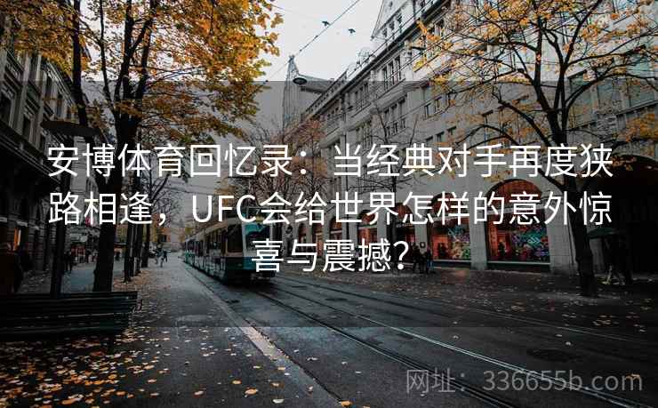 安博体育回忆录:当经典对手再度狭路相逢,UFC会给世界怎样的意外惊喜与震撼? 安博体育回忆录:当经典对手再度狭路相逢,UFC会给世界怎样的意外惊喜与震撼?