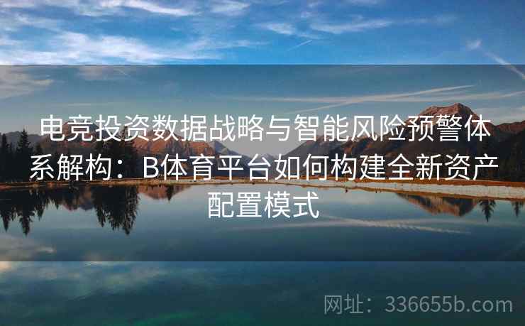 电竞投资数据战略与智能风险预警体系解构:B体育平台如何构建全新资产配置模式 电竞投资数据战略与智能风险预警体系解构:B体育平台如何构建全新资产配置模式