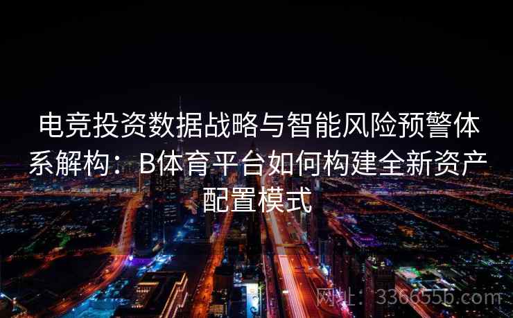 电竞投资数据战略与智能风险预警体系解构：B体育平台如何构建全新资产配置模式